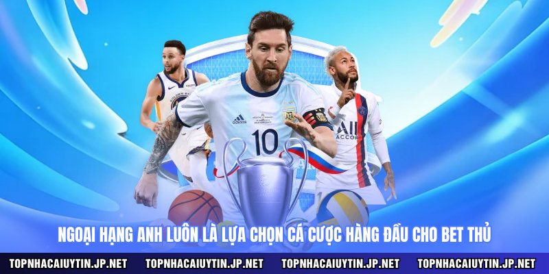 Ngoại Hạng Anh luôn là lựa chọn cá cược hàng đầu cho bet thủ
