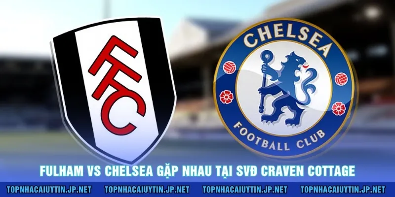 Fulham vs Chelsea gặp nhau tại SVĐ Craven Cottage